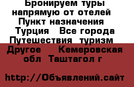 Бронируем туры напрямую от отелей › Пункт назначения ­ Турция - Все города Путешествия, туризм » Другое   . Кемеровская обл.,Таштагол г.